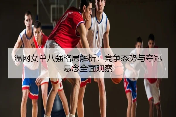 温网女单八强格局解析：竞争态势与夺冠悬念全面观察