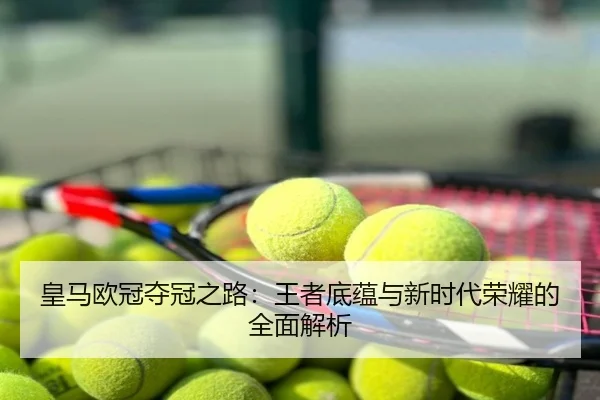 皇马欧冠夺冠之路：王者底蕴与新时代荣耀的全面解析