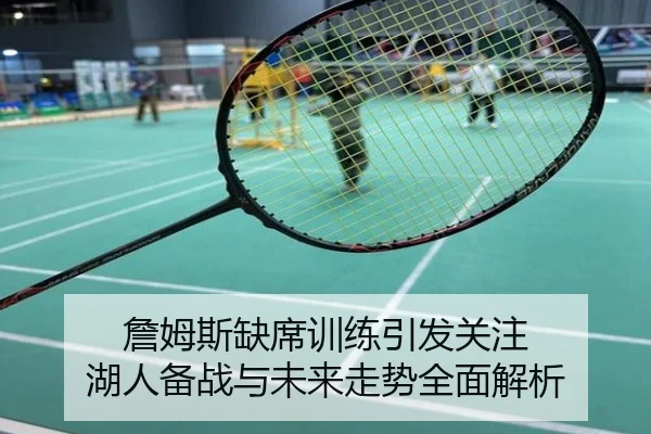 詹姆斯缺席训练引发关注 湖人备战与未来走势全面解析