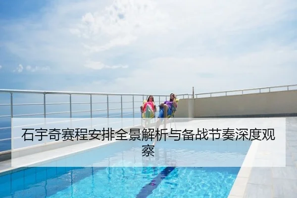 石宇奇赛程安排全景解析与备战节奏深度观察