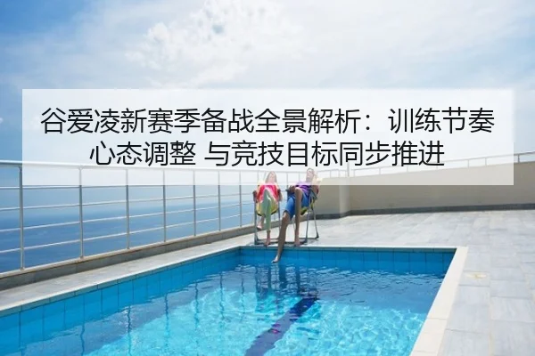 谷爱凌新赛季备战全景解析：训练节奏 心态调整 与竞技目标同步推进