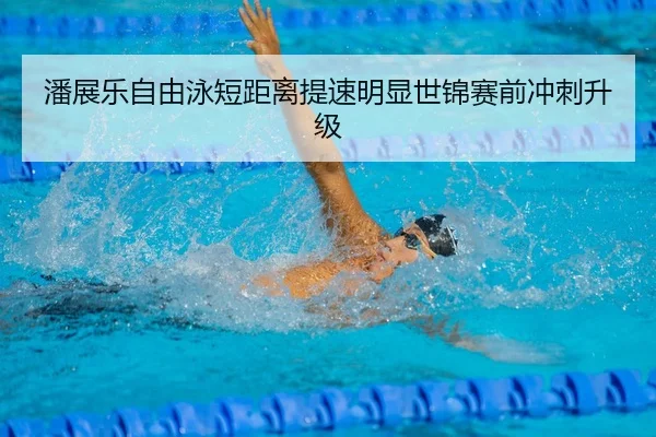 潘展乐自由泳短距离提速明显世锦赛前冲刺升级