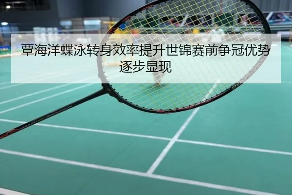 覃海洋蝶泳转身效率提升世锦赛前争冠优势逐步显现