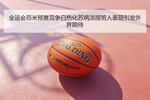 全运会百米预赛竞争白热化苏炳添接班人表现引发外界期待