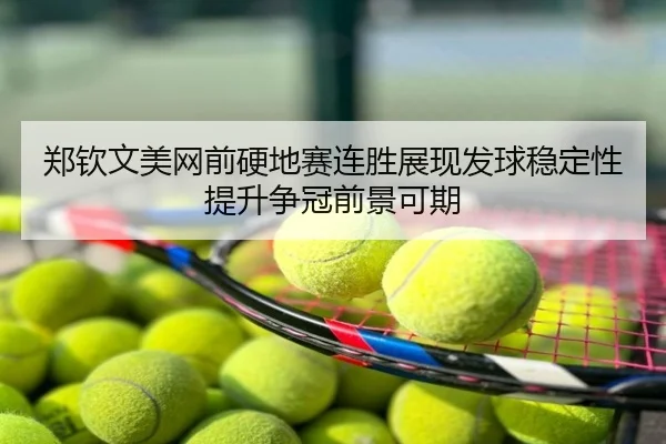 郑钦文美网前硬地赛连胜展现发球稳定性提升争冠前景可期