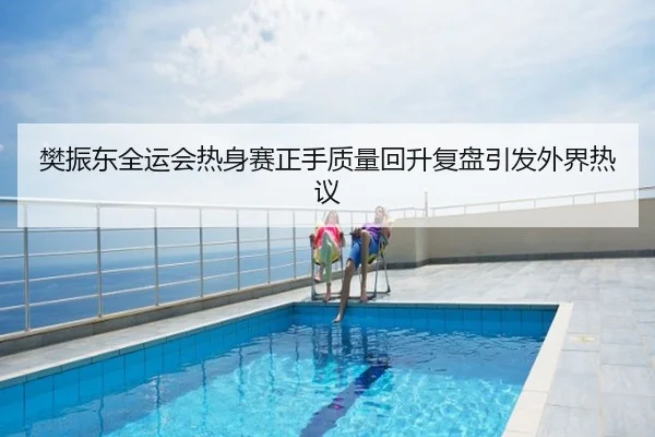 樊振东全运会热身赛正手质量回升复盘引发外界热议