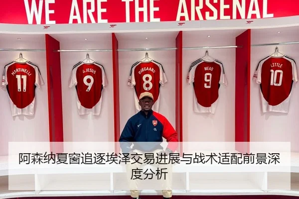 阿森纳夏窗追逐埃泽交易进展与战术适配前景深度分析