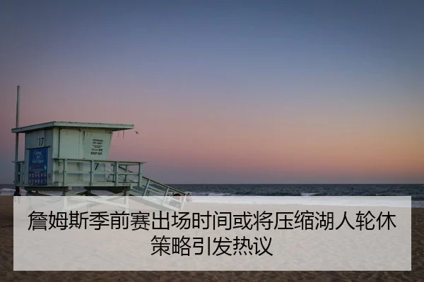 詹姆斯季前赛出场时间或将压缩湖人轮休策略引发热议