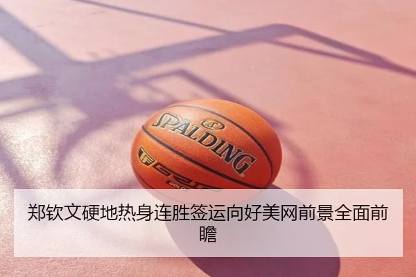 郑钦文硬地热身连胜签运向好美网前景全面前瞻