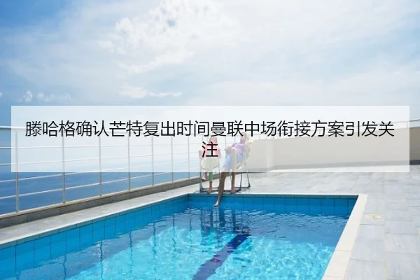 滕哈格确认芒特复出时间曼联中场衔接方案引发关注