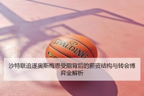 沙特联追逐奥斯梅恩受阻背后的薪资结构与转会博弈全解析