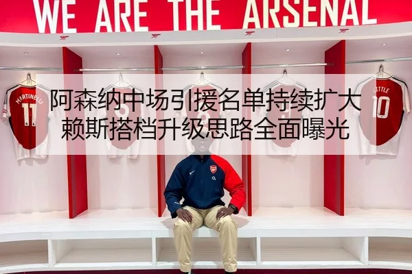 阿森纳中场引援名单持续扩大 赖斯搭档升级思路全面曝光
