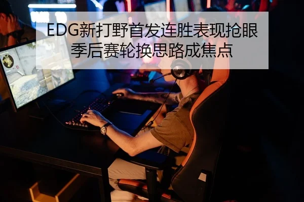EDG新打野首发连胜表现抢眼 季后赛轮换思路成焦点